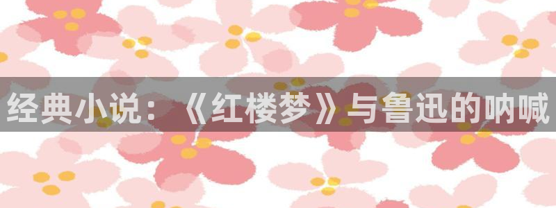 乱世珍宝八一中文网：经典小说：《红楼梦》与鲁迅的呐喊